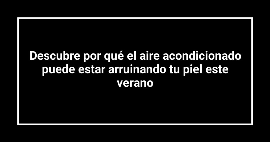 Descubre por qué el aire acondicionado puede estar arruinando tu piel este verano