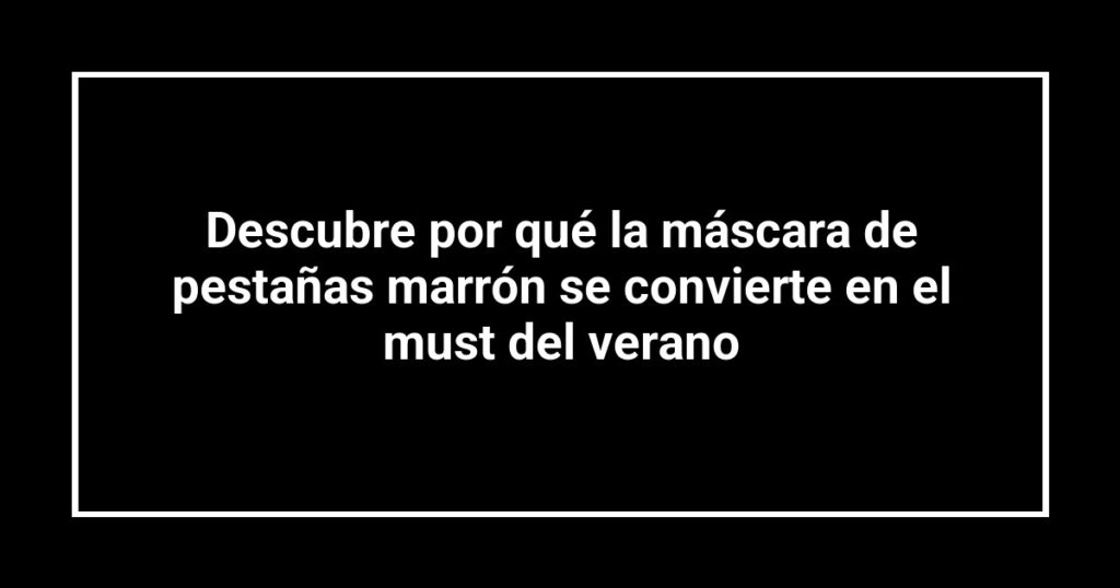 Descubre por qué la máscara de pestañas marrón se convierte en el must del verano
