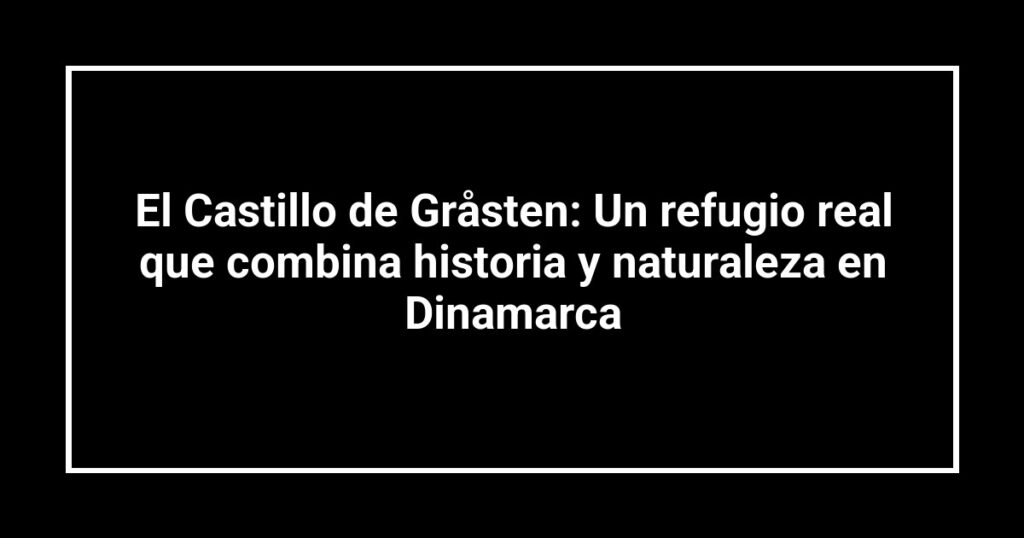 El Castillo de Gråsten: Un refugio real que combina historia y naturaleza en Dinamarca
