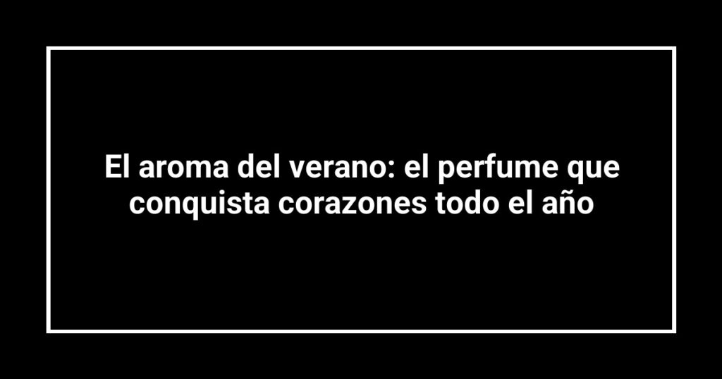 El aroma del verano: el perfume que conquista corazones todo el año