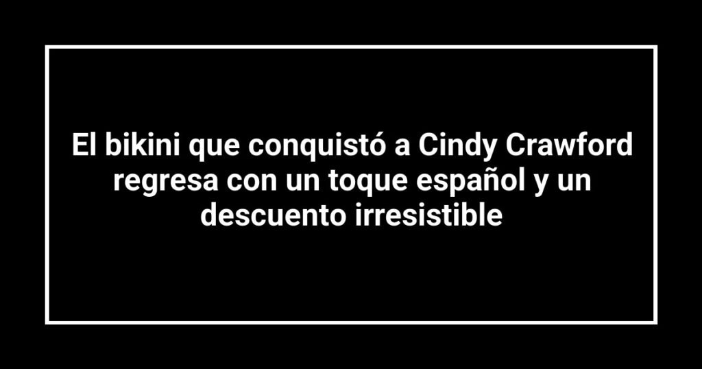 El bikini que conquistó a Cindy Crawford regresa con un toque español y un descuento irresistible