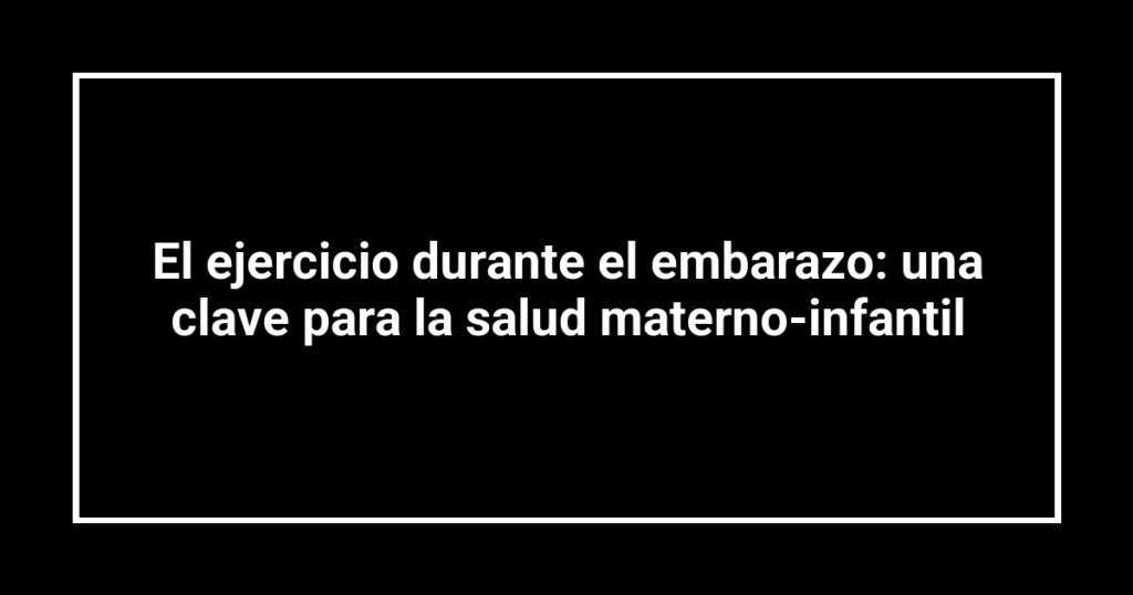 El ejercicio durante el embarazo: una clave para la salud materno-infantil