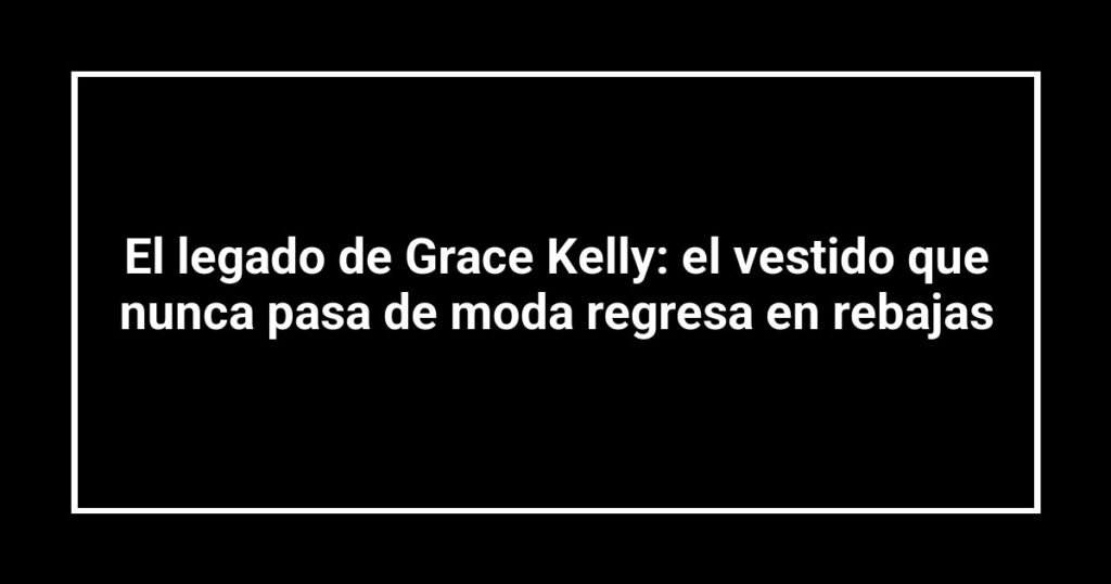 El legado de Grace Kelly: el vestido que nunca pasa de moda regresa en rebajas