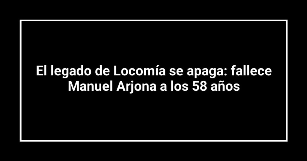 El legado de Locomía se apaga: fallece Manuel Arjona a los 58 años