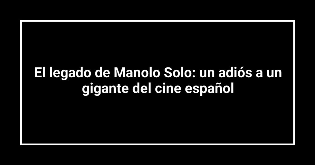 El legado de Manolo Solo: un adiós a un gigante del cine español