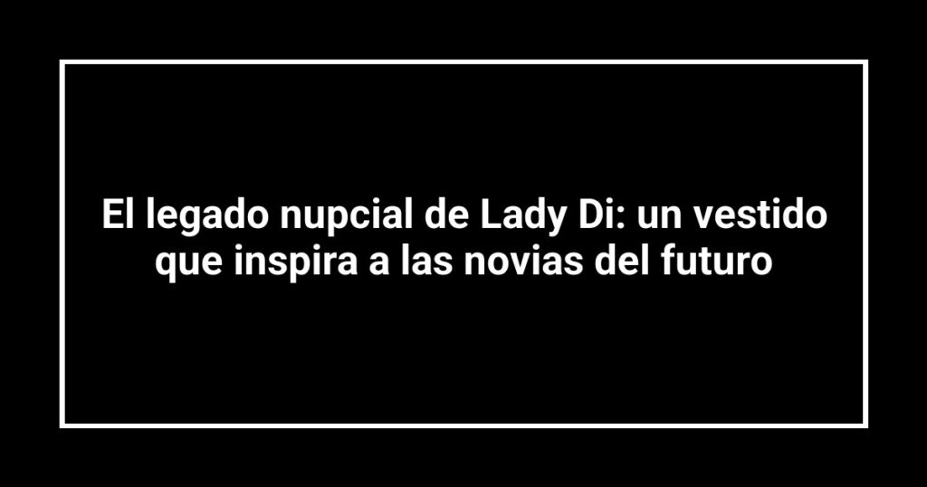 El legado nupcial de Lady Di: un vestido que inspira a las novias del futuro