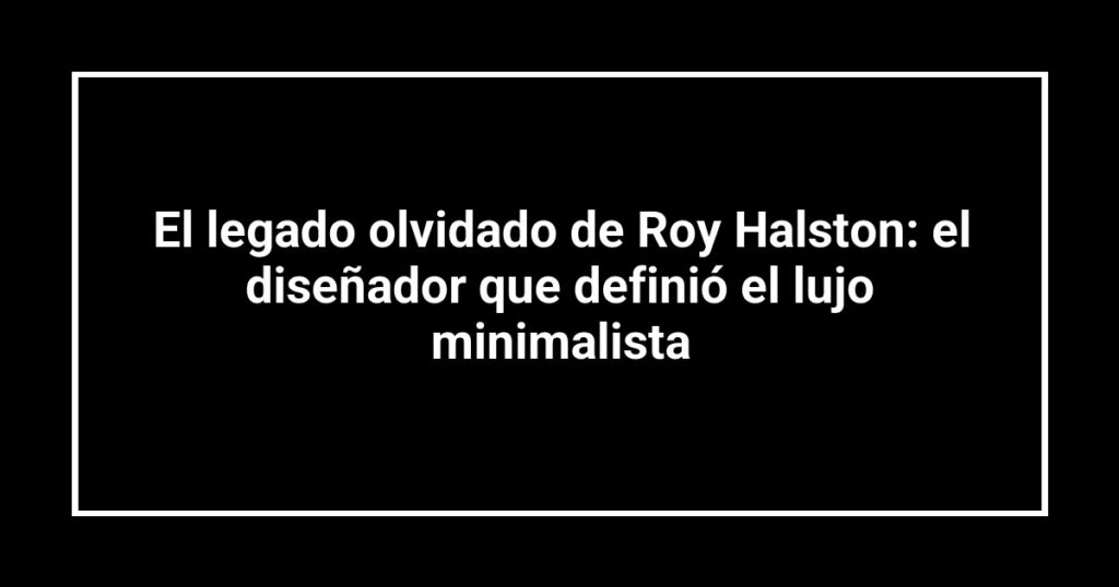El legado olvidado de Roy Halston: el diseñador que definió el lujo minimalista