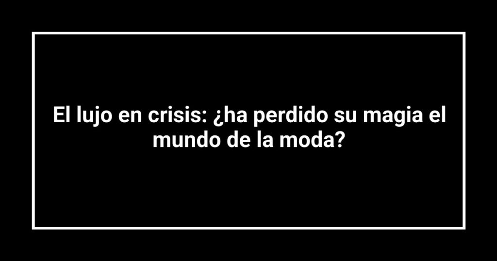 El lujo en crisis: ¿ha perdido su magia el mundo de la moda?