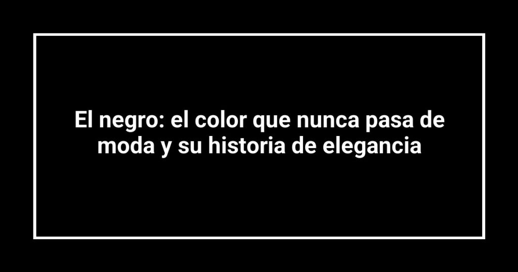 El negro: el color que nunca pasa de moda y su historia de elegancia