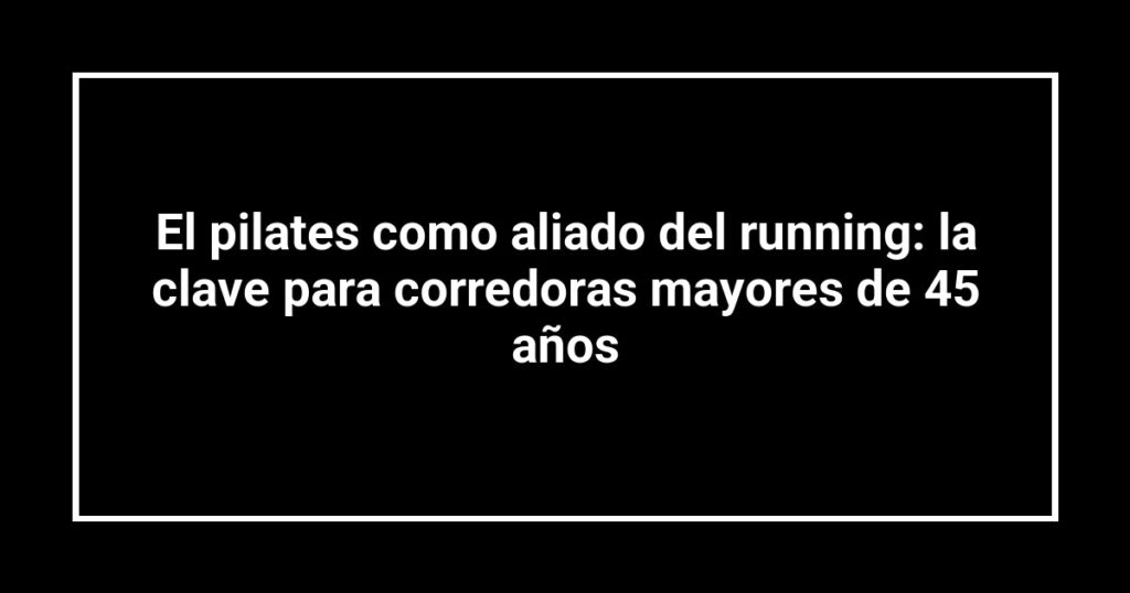 El pilates como aliado del running: la clave para corredoras mayores de 45 años