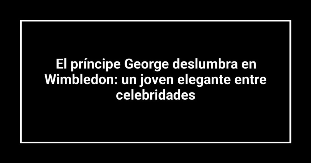 El príncipe George deslumbra en Wimbledon: un joven elegante entre celebridades