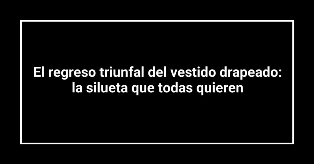 El regreso triunfal del vestido drapeado: la silueta que todas quieren