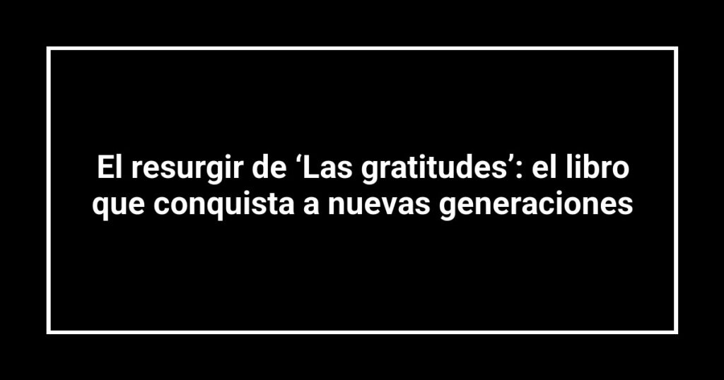 El resurgir de ‘Las gratitudes’: el libro que conquista a nuevas generaciones