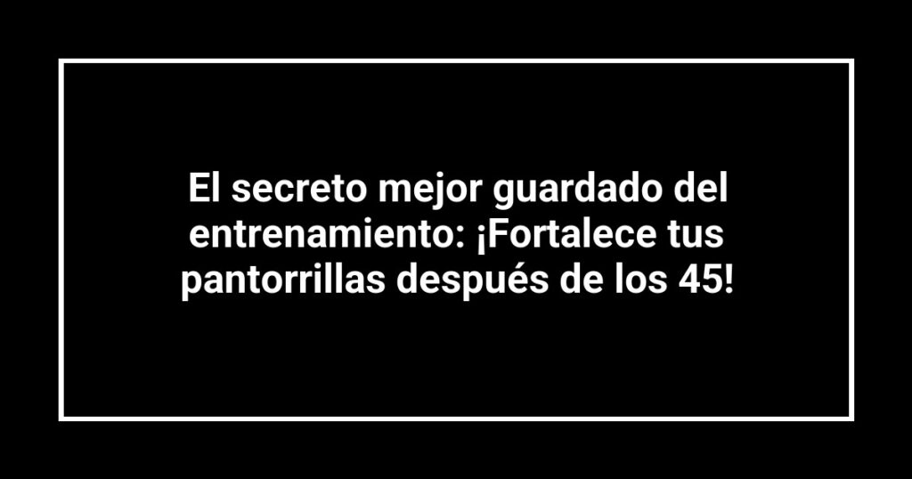 El secreto mejor guardado del entrenamiento: ¡Fortalece tus pantorrillas después de los 45!