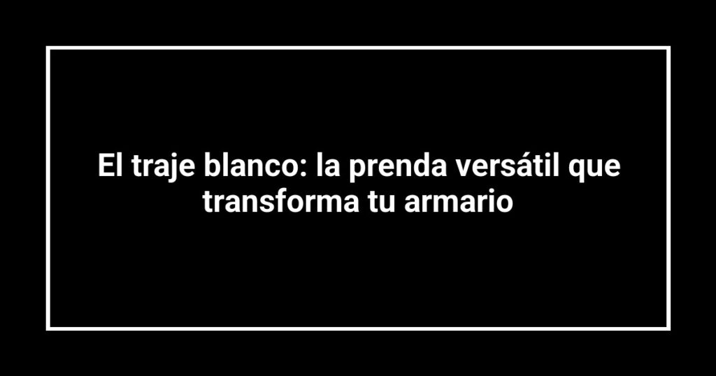 El traje blanco: la prenda versátil que transforma tu armario