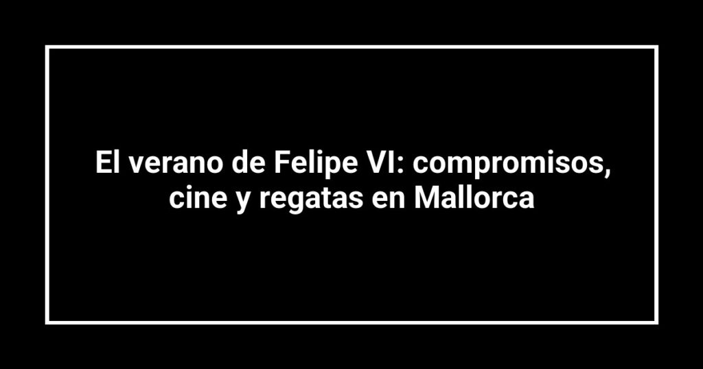 El verano de Felipe VI: compromisos, cine y regatas en Mallorca