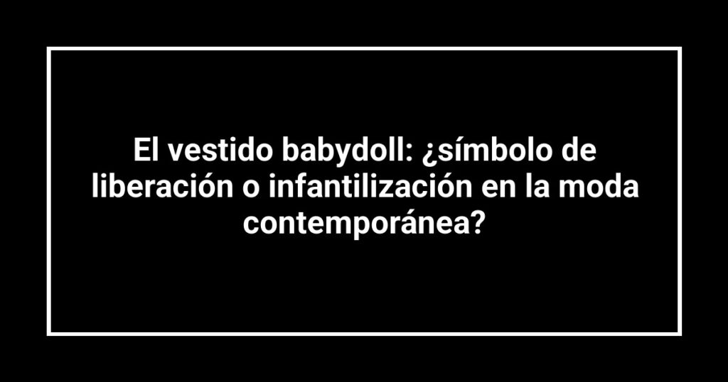 El vestido babydoll: ¿símbolo de liberación o infantilización en la moda contemporánea?