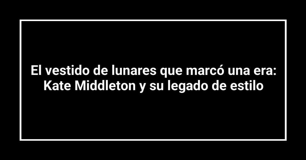 El vestido de lunares que marcó una era: Kate Middleton y su legado de estilo
