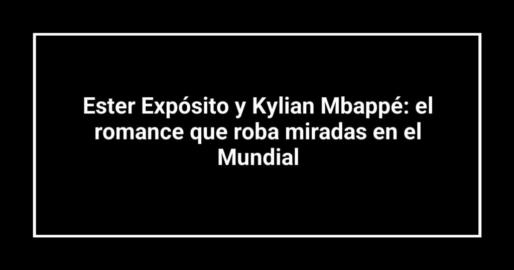 Ester Expósito y Kylian Mbappé: el romance que roba miradas en el Mundial