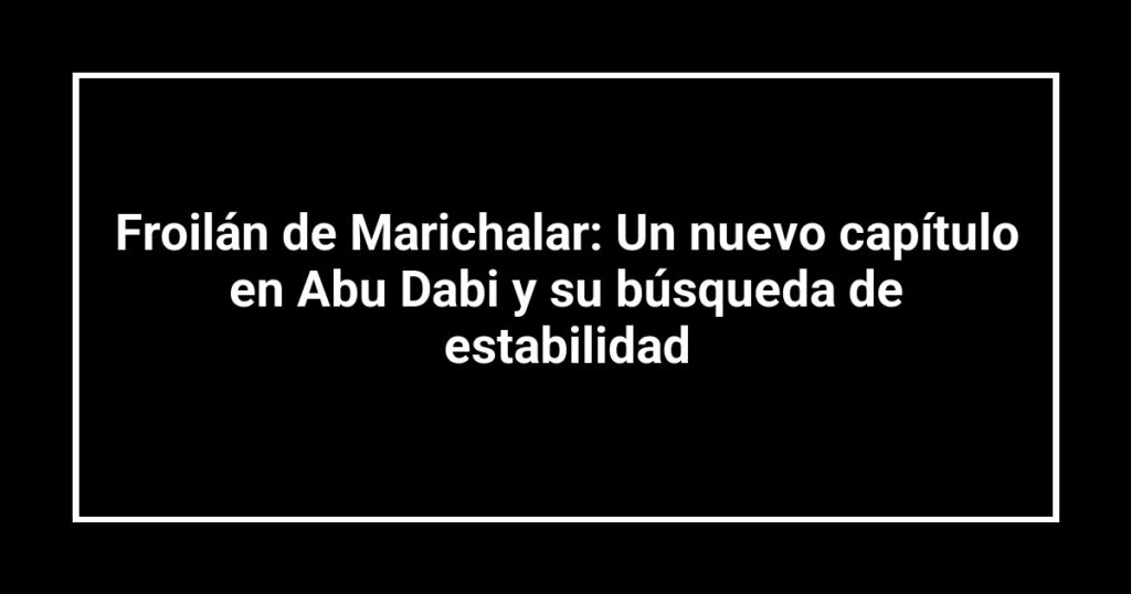 Froilán de Marichalar: Un nuevo capítulo en Abu Dabi y su búsqueda de estabilidad
