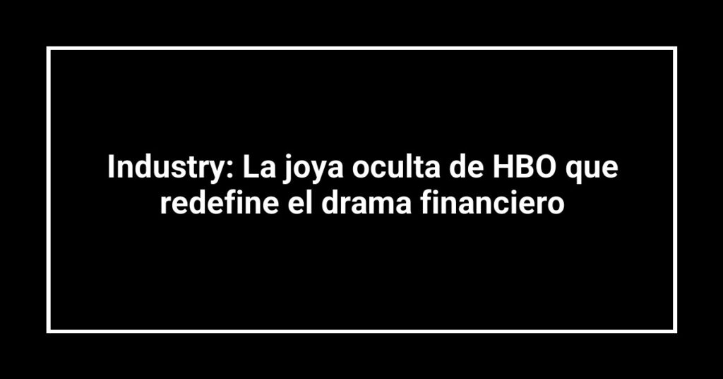 Industry: La joya oculta de HBO que redefine el drama financiero