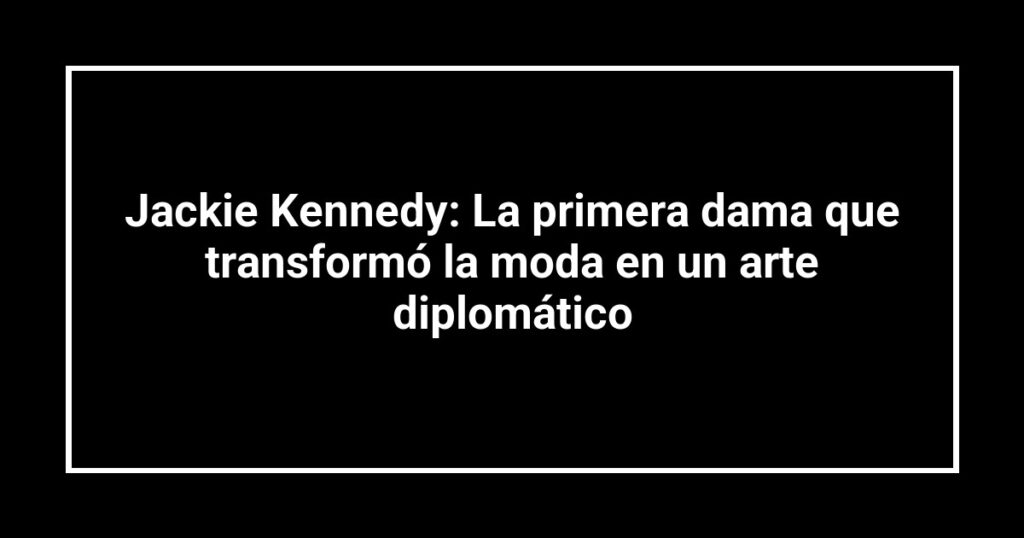Jackie Kennedy: La primera dama que transformó la moda en un arte diplomático