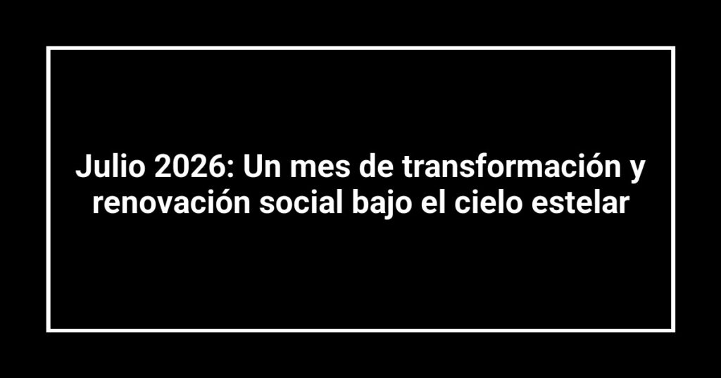Julio 2026: Un mes de transformación y renovación social bajo el cielo estelar