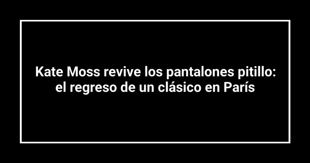 Kate Moss revive los pantalones pitillo: el regreso de un clásico en París