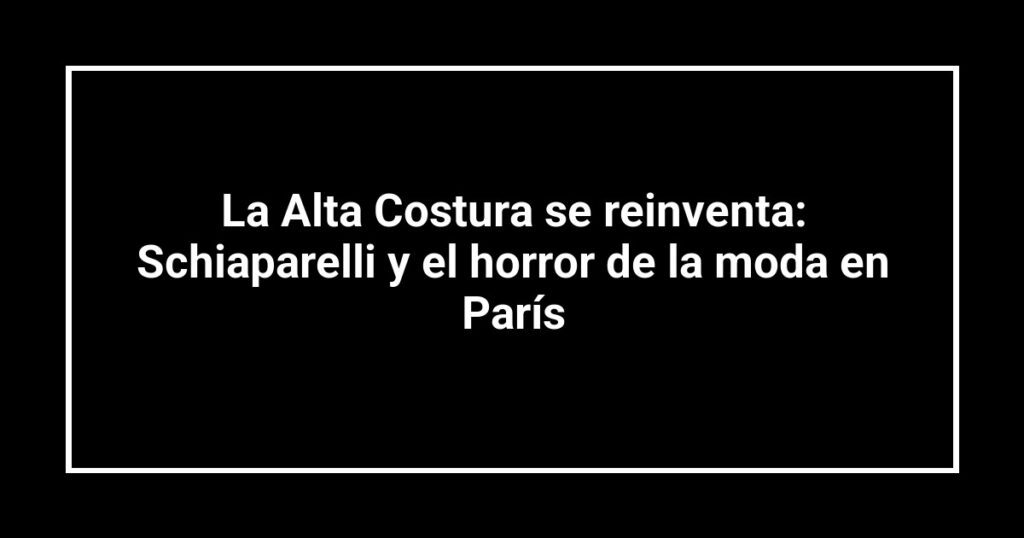La Alta Costura se reinventa: Schiaparelli y el horror de la moda en París