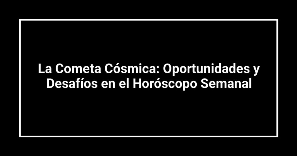 La Cometa Cósmica: Oportunidades y Desafíos en el Horóscopo Semanal