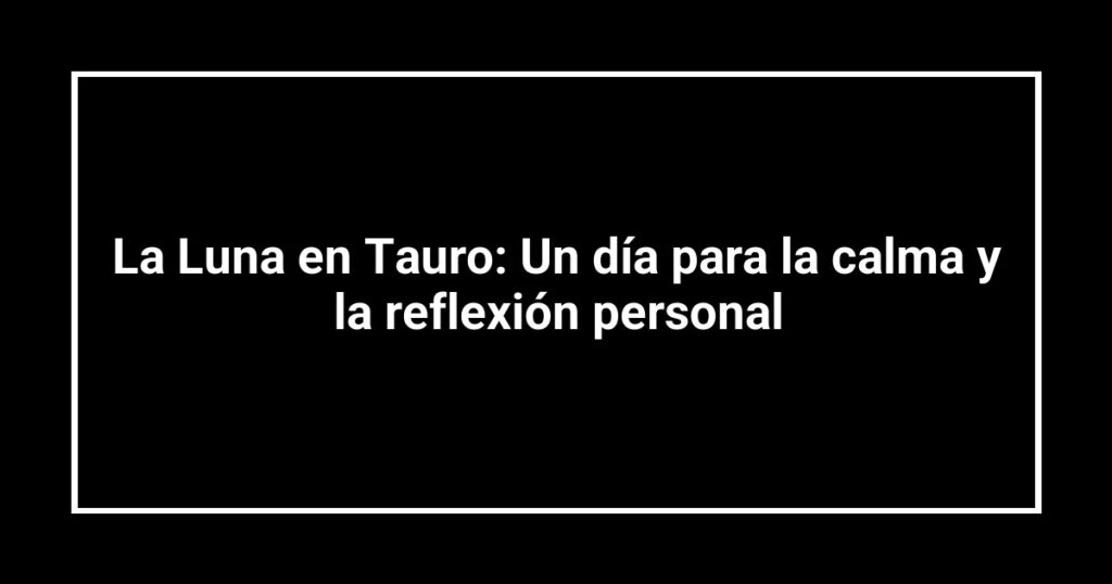 La Luna en Tauro: Un día para la calma y la reflexión personal