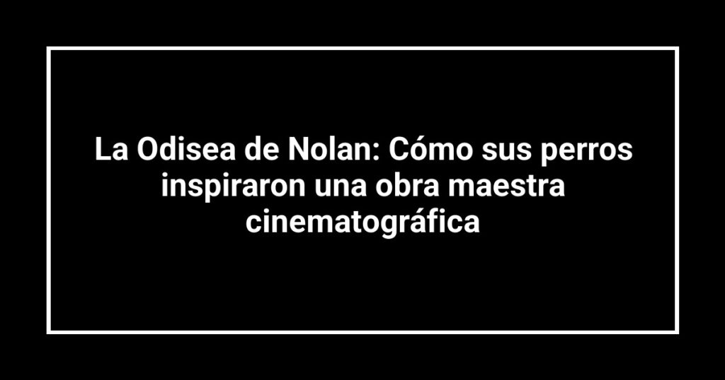 La Odisea de Nolan: Cómo sus perros inspiraron una obra maestra cinematográfica