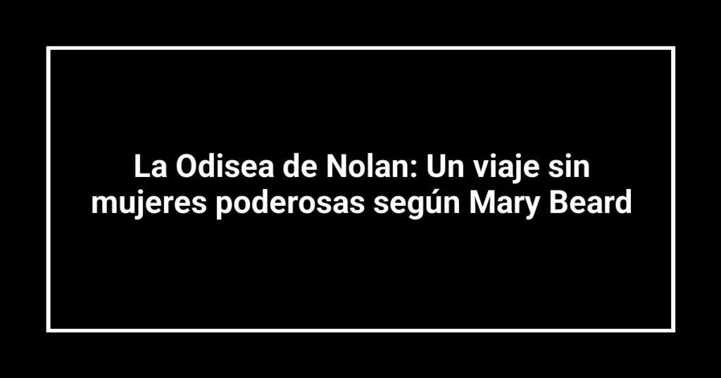 La Odisea de Nolan: Un viaje sin mujeres poderosas según Mary Beard