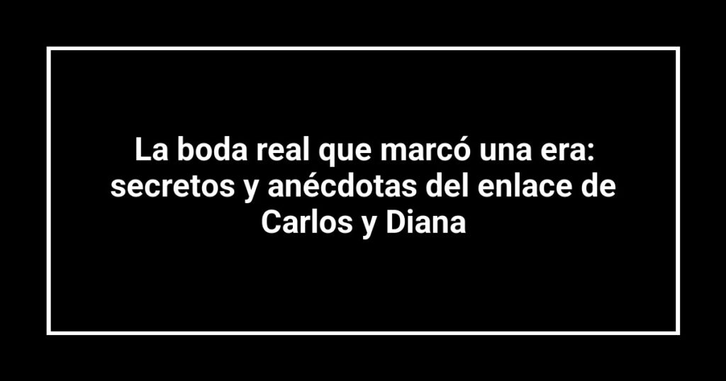 La boda real que marcó una era: secretos y anécdotas del enlace de Carlos y Diana
