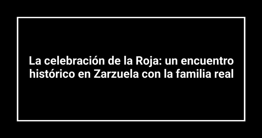 La celebración de la Roja: un encuentro histórico en Zarzuela con la familia real