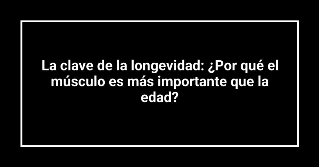 La clave de la longevidad: ¿Por qué el músculo es más importante que la edad?