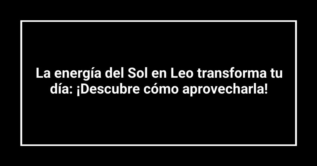 La energía del Sol en Leo transforma tu día: ¡Descubre cómo aprovecharla!