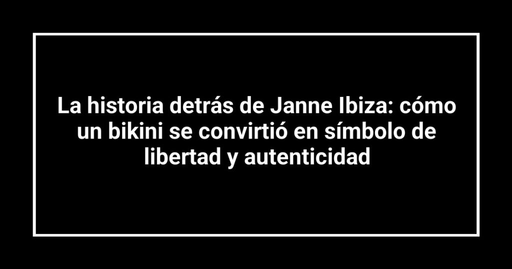 La historia detrás de Janne Ibiza: cómo un bikini se convirtió en símbolo de libertad y autenticidad