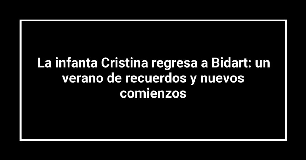 La infanta Cristina regresa a Bidart: un verano de recuerdos y nuevos comienzos