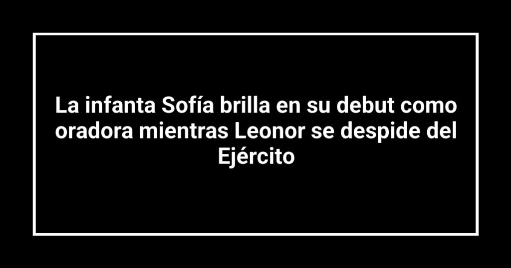 La infanta Sofía brilla en su debut como oradora mientras Leonor se despide del Ejército