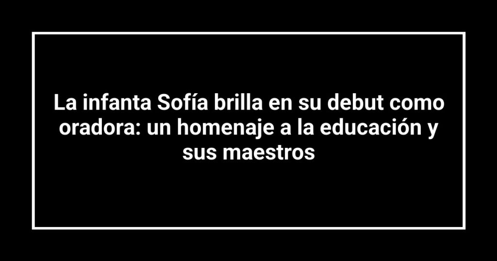 La infanta Sofía brilla en su debut como oradora: un homenaje a la educación y sus maestros
