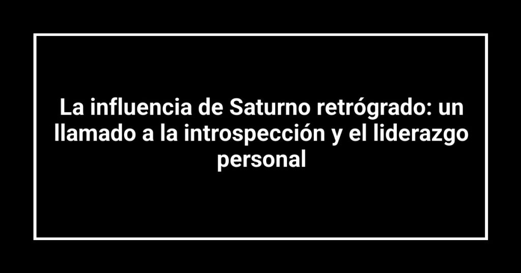 La influencia de Saturno retrógrado: un llamado a la introspección y el liderazgo personal