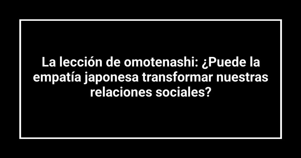 La lección de omotenashi: ¿Puede la empatía japonesa transformar nuestras relaciones sociales?