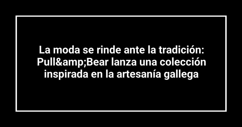 La moda se rinde ante la tradición: Pull&amp;Bear lanza una colección inspirada en la artesanía gallega