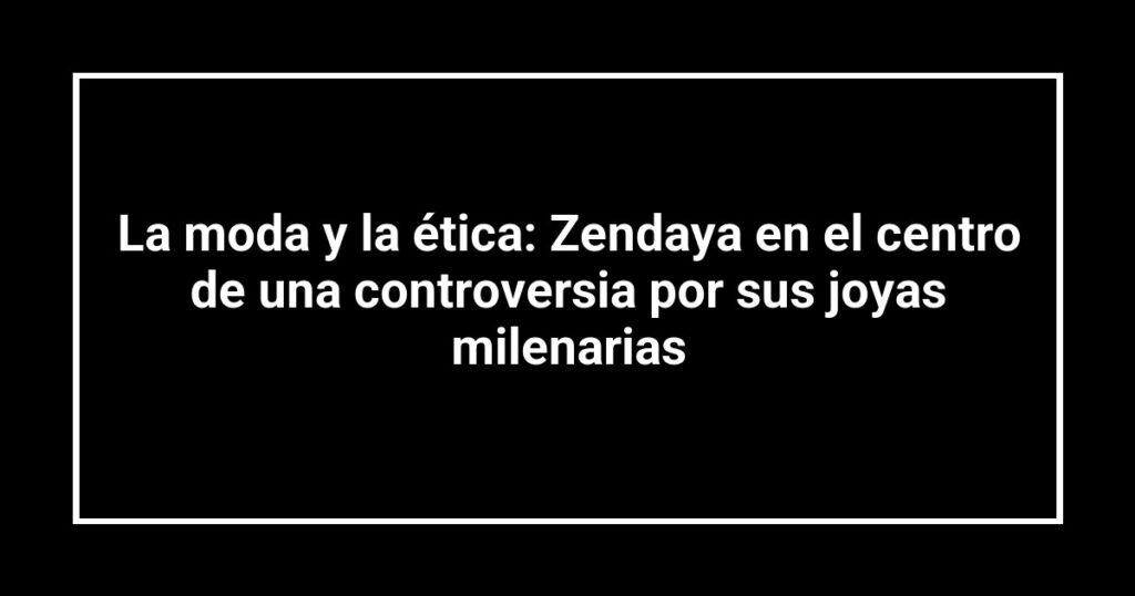 La moda y la ética: Zendaya en el centro de una controversia por sus joyas milenarias