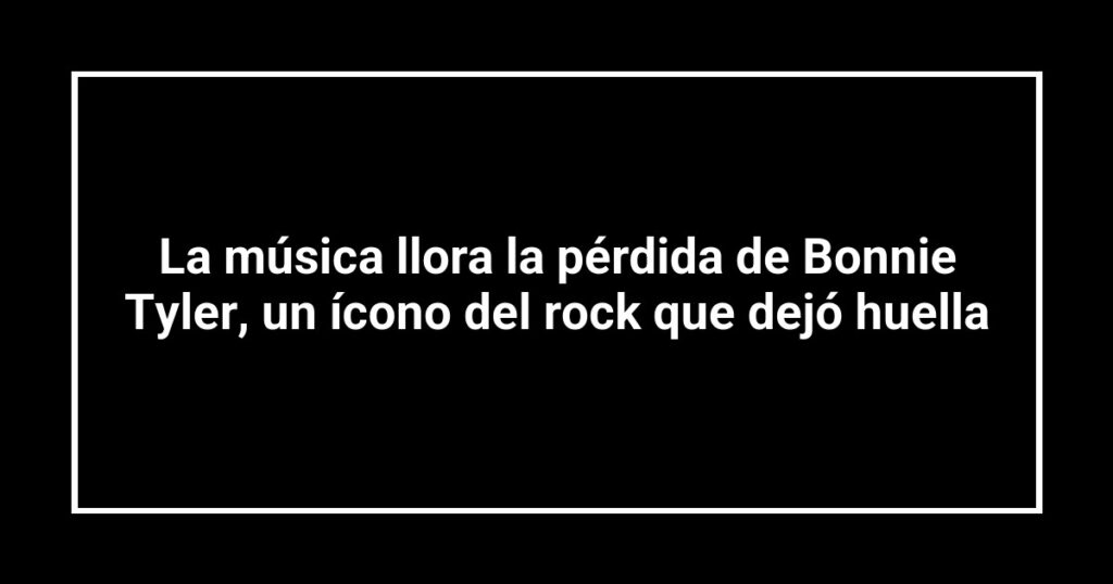 La música llora la pérdida de Bonnie Tyler, un ícono del rock que dejó huella