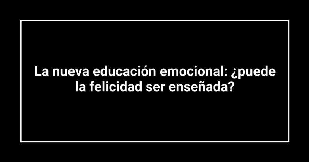 La nueva educación emocional: ¿puede la felicidad ser enseñada?