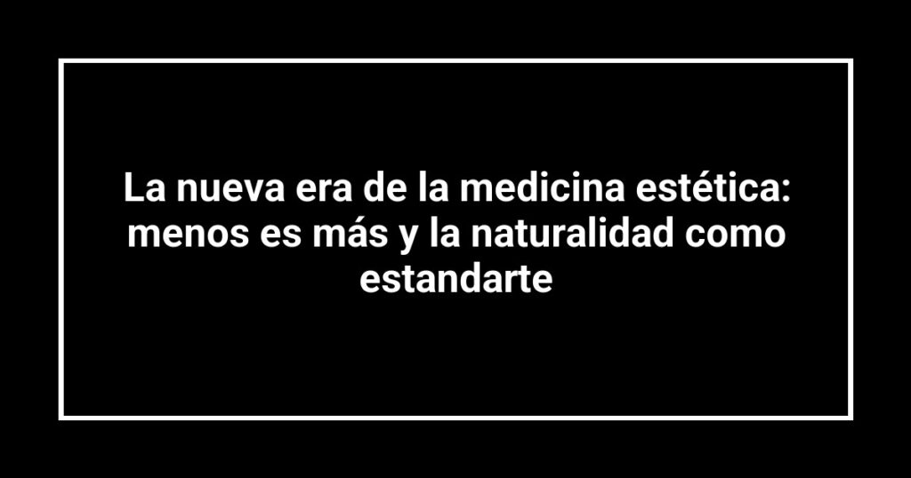 La nueva era de la medicina estética: menos es más y la naturalidad como estandarte