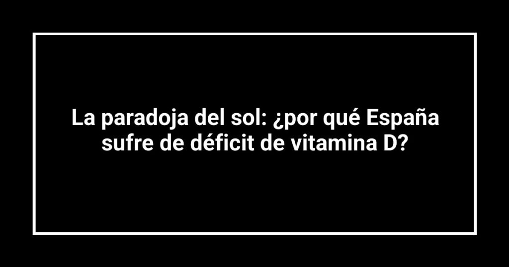 La paradoja del sol: ¿por qué España sufre de déficit de vitamina D?