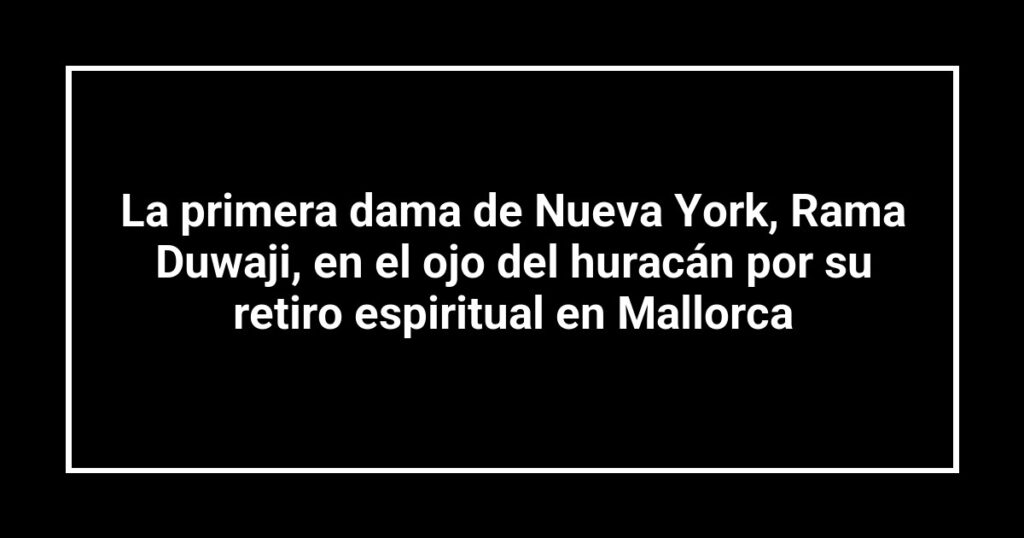 La primera dama de Nueva York, Rama Duwaji, en el ojo del huracán por su retiro espiritual en Mallorca